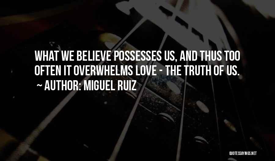 Miguel Ruiz Quotes: What We Believe Possesses Us, And Thus Too Often It Overwhelms Love - The Truth Of Us.
