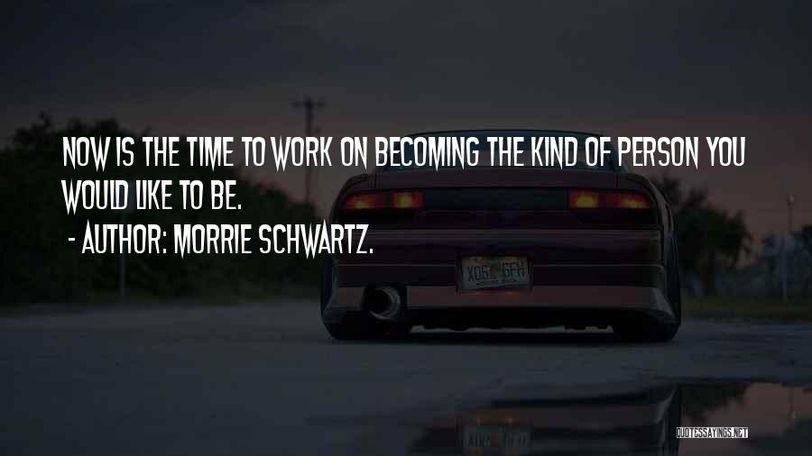 Morrie Schwartz. Quotes: Now Is The Time To Work On Becoming The Kind Of Person You Would Like To Be.