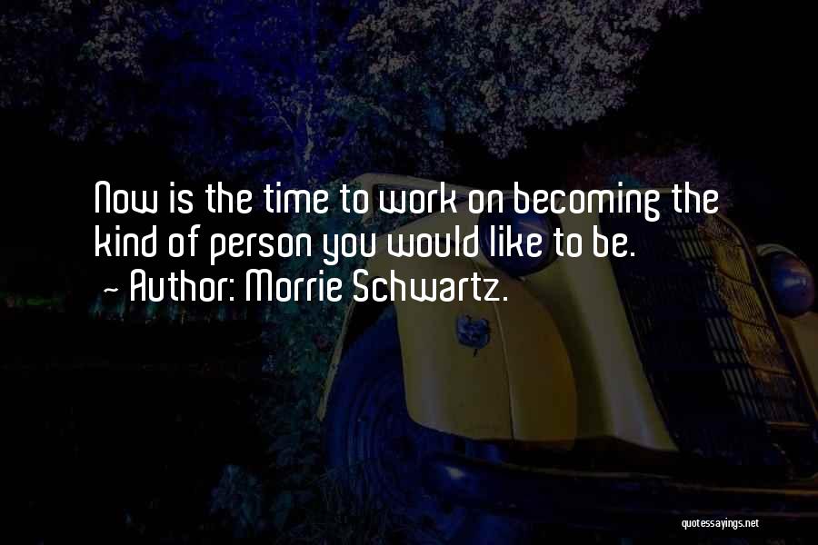 Morrie Schwartz. Quotes: Now Is The Time To Work On Becoming The Kind Of Person You Would Like To Be.