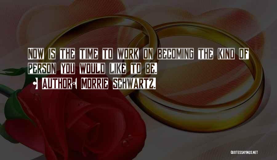 Morrie Schwartz. Quotes: Now Is The Time To Work On Becoming The Kind Of Person You Would Like To Be.