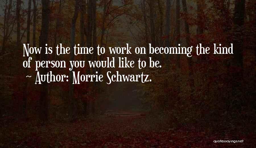 Morrie Schwartz. Quotes: Now Is The Time To Work On Becoming The Kind Of Person You Would Like To Be.