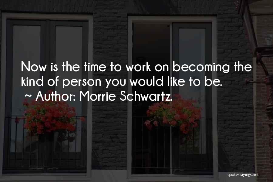 Morrie Schwartz. Quotes: Now Is The Time To Work On Becoming The Kind Of Person You Would Like To Be.