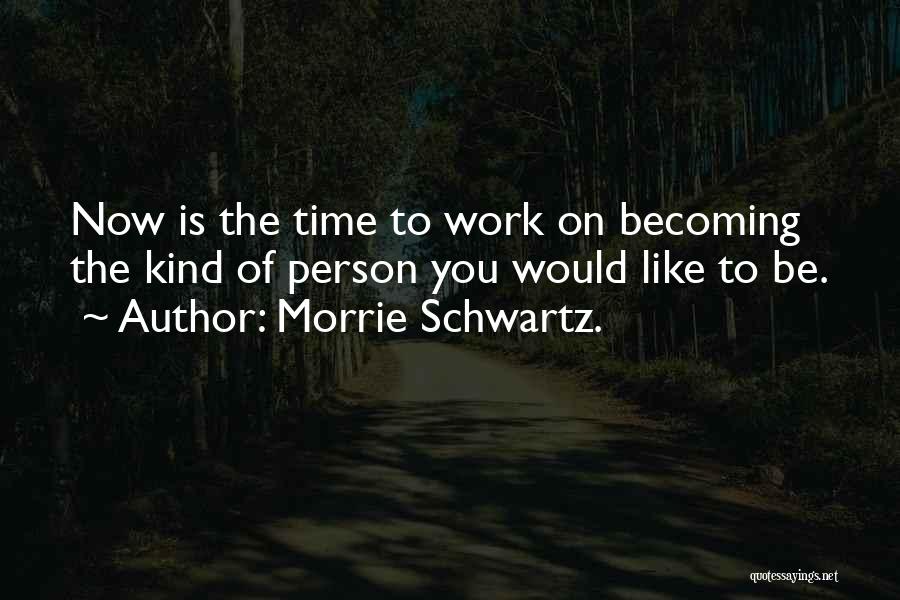 Morrie Schwartz. Quotes: Now Is The Time To Work On Becoming The Kind Of Person You Would Like To Be.