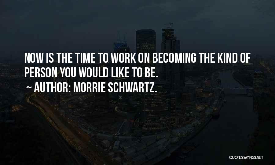 Morrie Schwartz. Quotes: Now Is The Time To Work On Becoming The Kind Of Person You Would Like To Be.