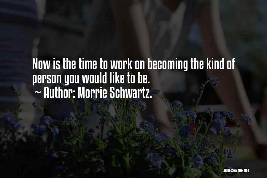 Morrie Schwartz. Quotes: Now Is The Time To Work On Becoming The Kind Of Person You Would Like To Be.