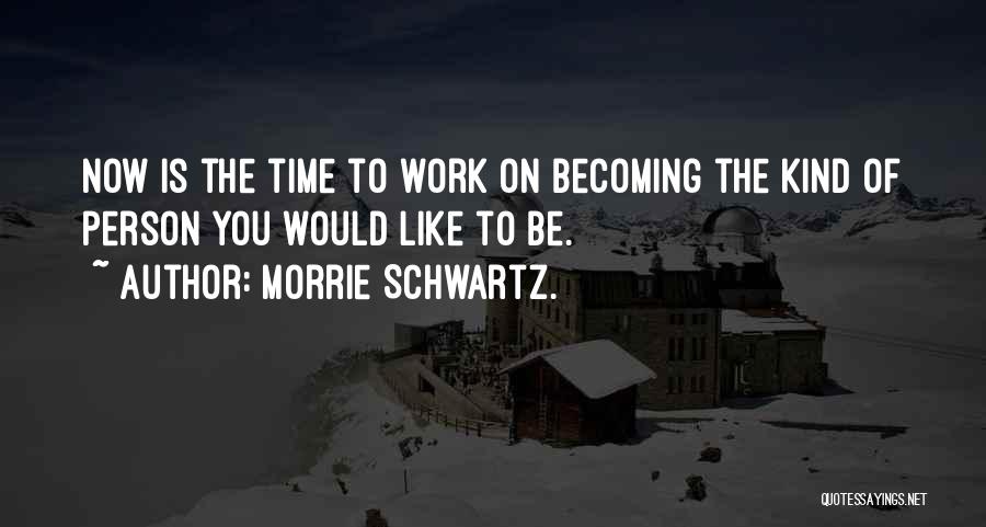 Morrie Schwartz. Quotes: Now Is The Time To Work On Becoming The Kind Of Person You Would Like To Be.