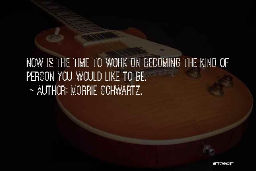 Morrie Schwartz. Quotes: Now Is The Time To Work On Becoming The Kind Of Person You Would Like To Be.