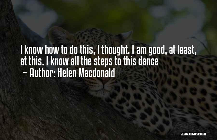 Helen Macdonald Quotes: I Know How To Do This, I Thought. I Am Good, At Least, At This. I Know All The Steps