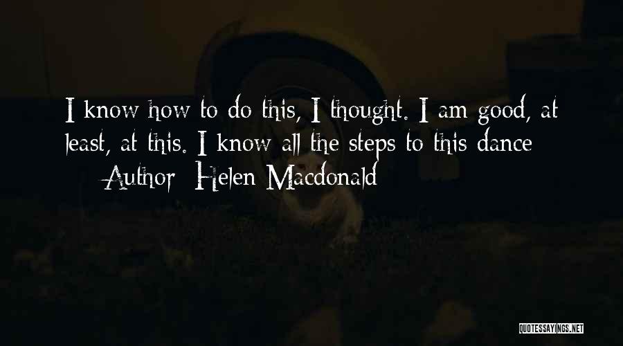 Helen Macdonald Quotes: I Know How To Do This, I Thought. I Am Good, At Least, At This. I Know All The Steps