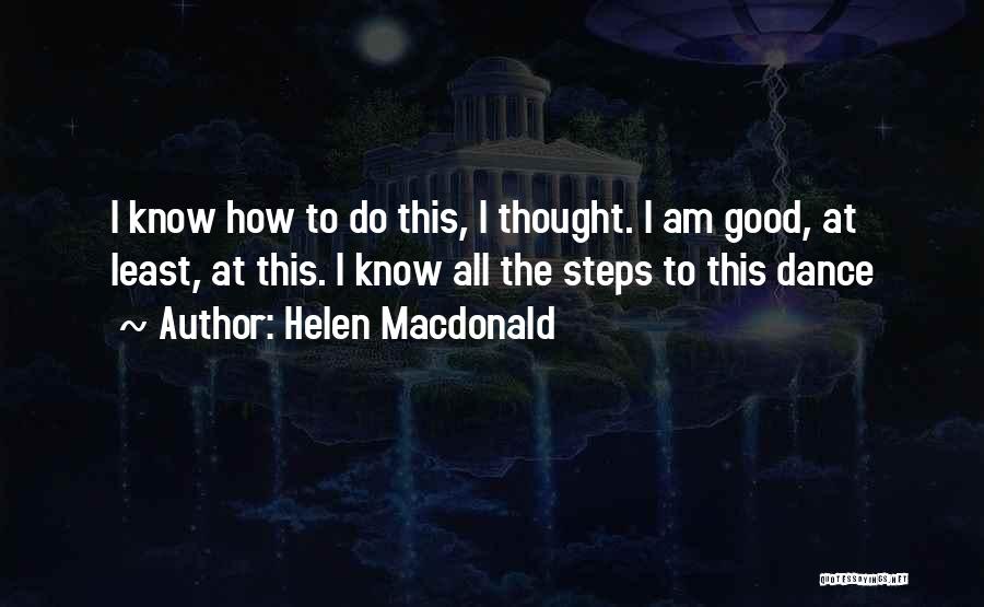 Helen Macdonald Quotes: I Know How To Do This, I Thought. I Am Good, At Least, At This. I Know All The Steps