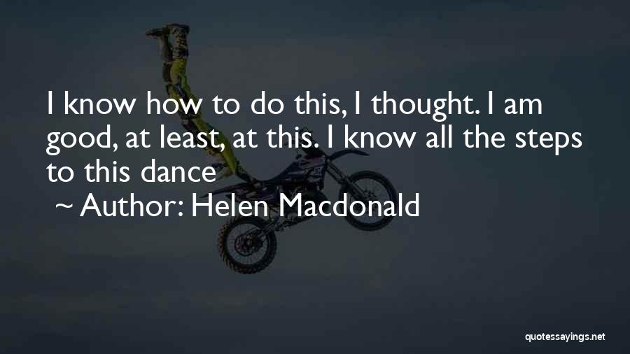 Helen Macdonald Quotes: I Know How To Do This, I Thought. I Am Good, At Least, At This. I Know All The Steps
