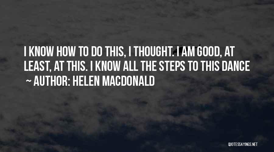 Helen Macdonald Quotes: I Know How To Do This, I Thought. I Am Good, At Least, At This. I Know All The Steps