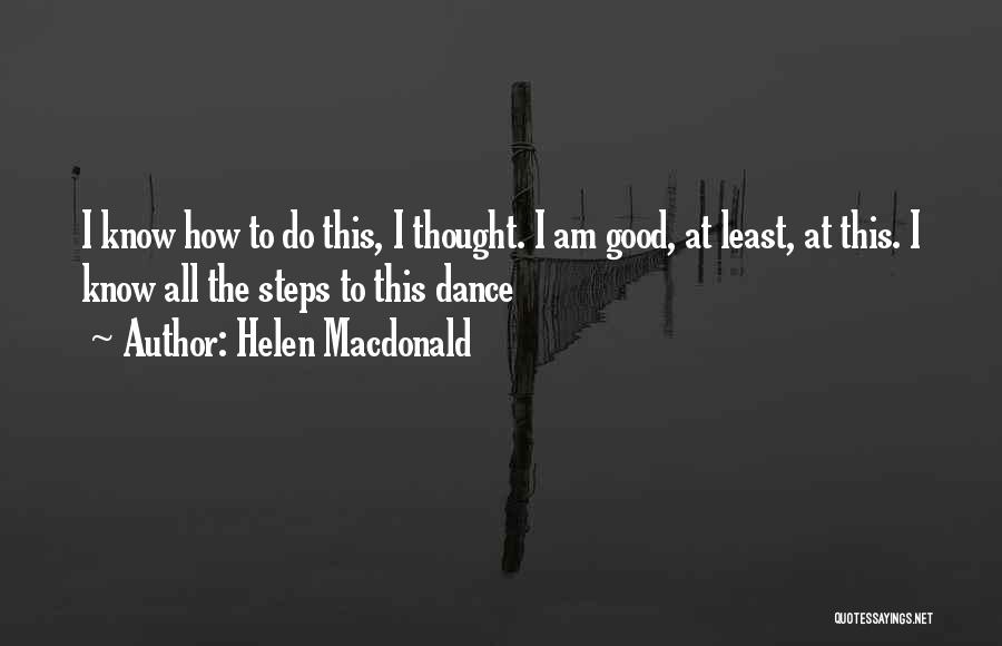 Helen Macdonald Quotes: I Know How To Do This, I Thought. I Am Good, At Least, At This. I Know All The Steps