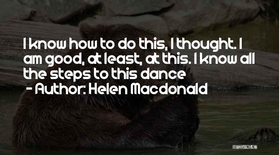 Helen Macdonald Quotes: I Know How To Do This, I Thought. I Am Good, At Least, At This. I Know All The Steps