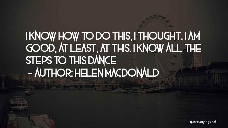 Helen Macdonald Quotes: I Know How To Do This, I Thought. I Am Good, At Least, At This. I Know All The Steps