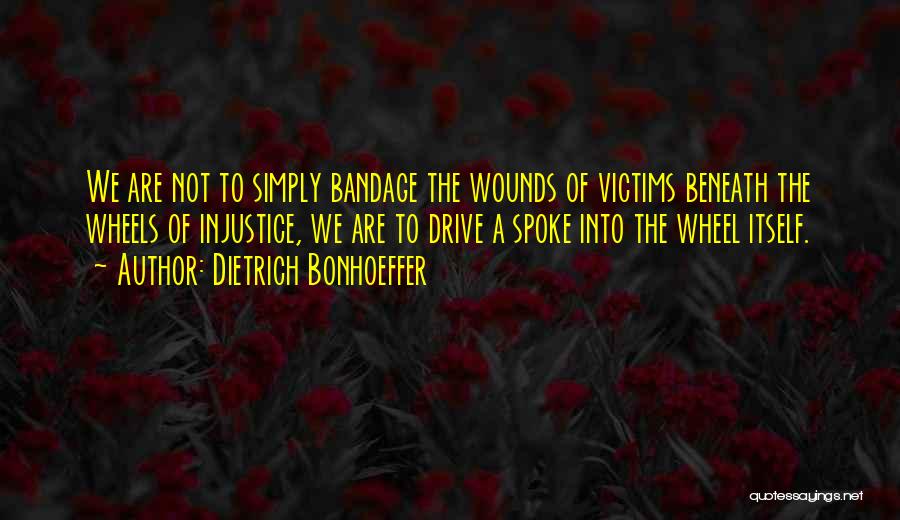 Dietrich Bonhoeffer Quotes: We Are Not To Simply Bandage The Wounds Of Victims Beneath The Wheels Of Injustice, We Are To Drive A