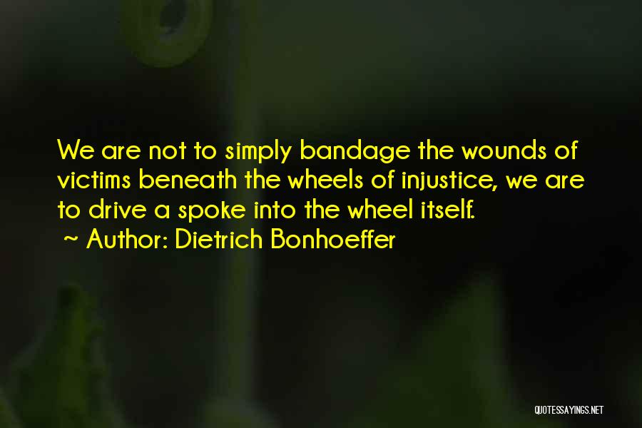 Dietrich Bonhoeffer Quotes: We Are Not To Simply Bandage The Wounds Of Victims Beneath The Wheels Of Injustice, We Are To Drive A
