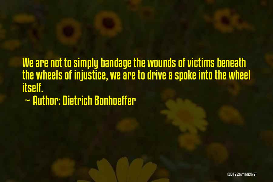 Dietrich Bonhoeffer Quotes: We Are Not To Simply Bandage The Wounds Of Victims Beneath The Wheels Of Injustice, We Are To Drive A