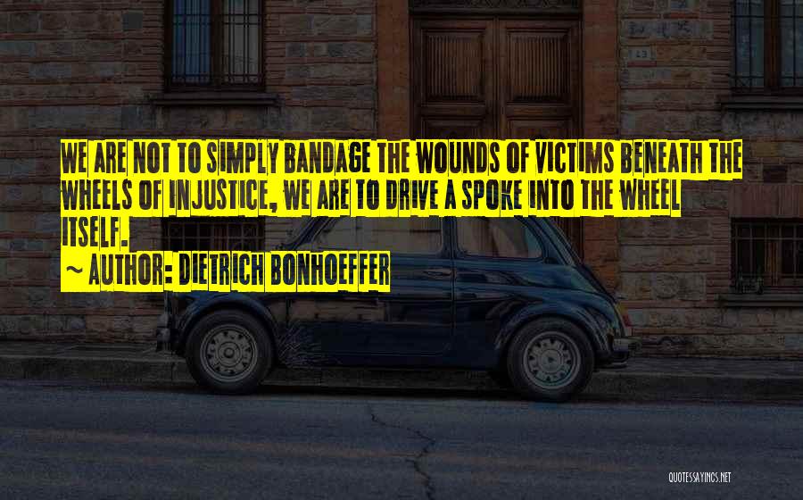 Dietrich Bonhoeffer Quotes: We Are Not To Simply Bandage The Wounds Of Victims Beneath The Wheels Of Injustice, We Are To Drive A