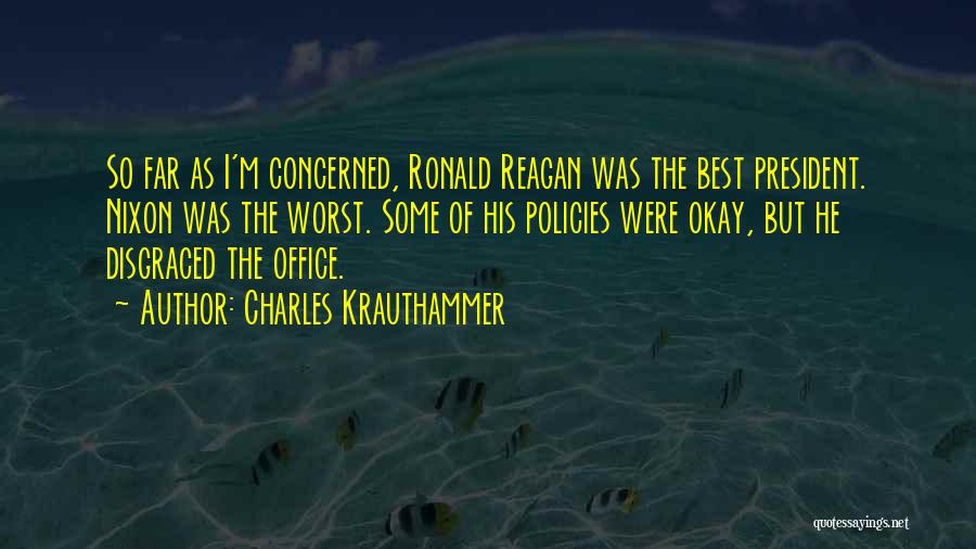 Charles Krauthammer Quotes: So Far As I'm Concerned, Ronald Reagan Was The Best President. Nixon Was The Worst. Some Of His Policies Were