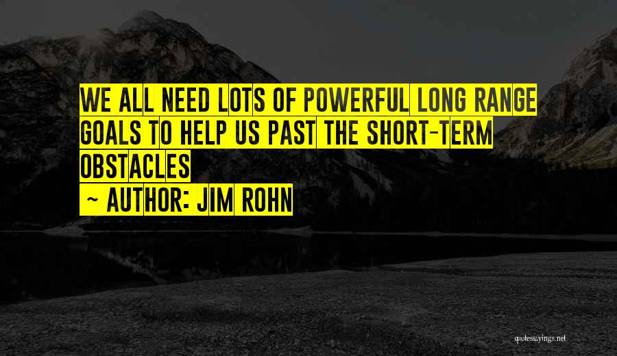 Jim Rohn Quotes: We All Need Lots Of Powerful Long Range Goals To Help Us Past The Short-term Obstacles