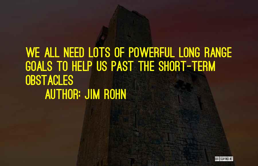 Jim Rohn Quotes: We All Need Lots Of Powerful Long Range Goals To Help Us Past The Short-term Obstacles