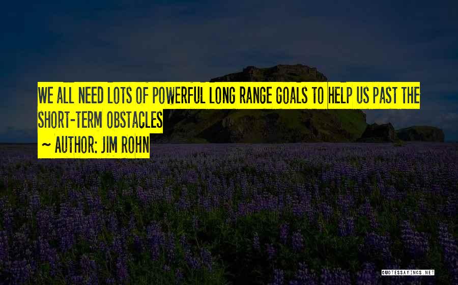 Jim Rohn Quotes: We All Need Lots Of Powerful Long Range Goals To Help Us Past The Short-term Obstacles