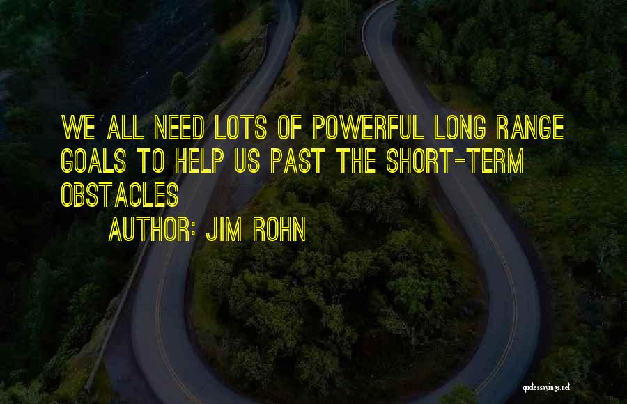 Jim Rohn Quotes: We All Need Lots Of Powerful Long Range Goals To Help Us Past The Short-term Obstacles