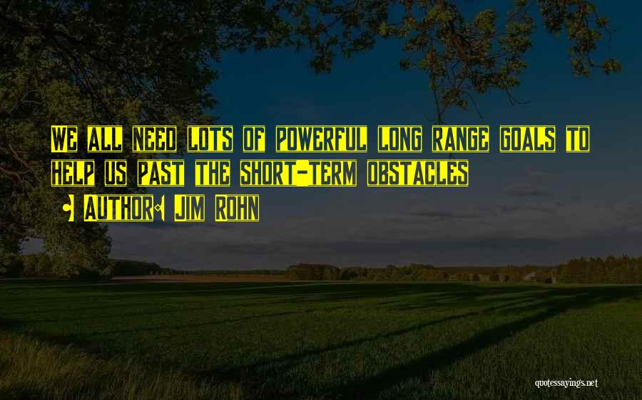 Jim Rohn Quotes: We All Need Lots Of Powerful Long Range Goals To Help Us Past The Short-term Obstacles