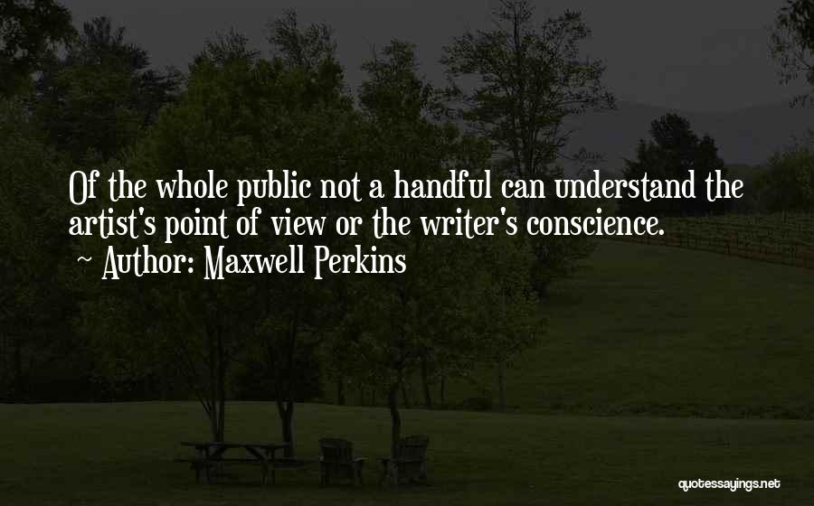 Maxwell Perkins Quotes: Of The Whole Public Not A Handful Can Understand The Artist's Point Of View Or The Writer's Conscience.