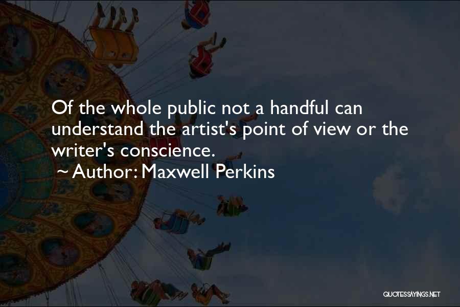 Maxwell Perkins Quotes: Of The Whole Public Not A Handful Can Understand The Artist's Point Of View Or The Writer's Conscience.