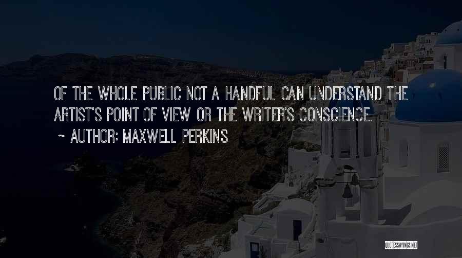 Maxwell Perkins Quotes: Of The Whole Public Not A Handful Can Understand The Artist's Point Of View Or The Writer's Conscience.