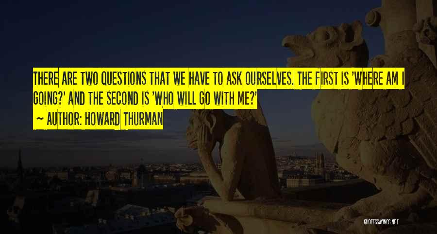 Howard Thurman Quotes: There Are Two Questions That We Have To Ask Ourselves. The First Is 'where Am I Going?' And The Second