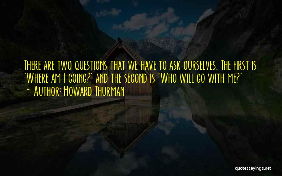 Howard Thurman Quotes: There Are Two Questions That We Have To Ask Ourselves. The First Is 'where Am I Going?' And The Second