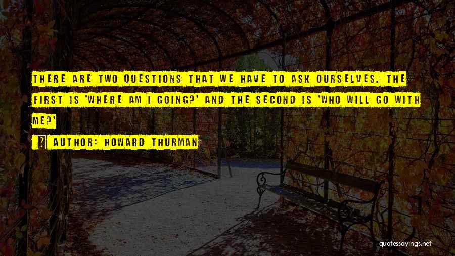 Howard Thurman Quotes: There Are Two Questions That We Have To Ask Ourselves. The First Is 'where Am I Going?' And The Second