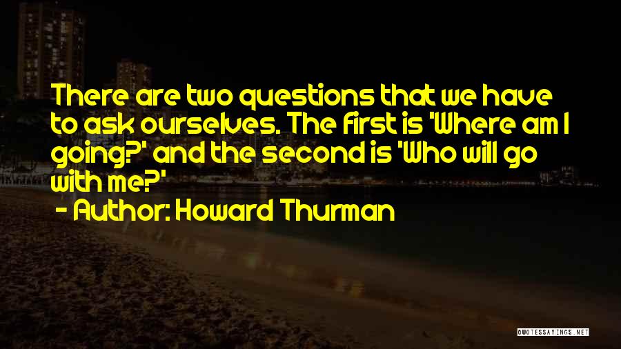 Howard Thurman Quotes: There Are Two Questions That We Have To Ask Ourselves. The First Is 'where Am I Going?' And The Second