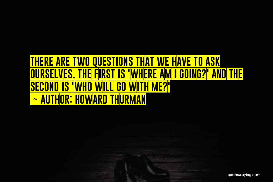 Howard Thurman Quotes: There Are Two Questions That We Have To Ask Ourselves. The First Is 'where Am I Going?' And The Second