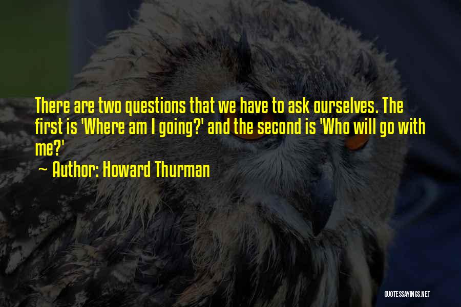 Howard Thurman Quotes: There Are Two Questions That We Have To Ask Ourselves. The First Is 'where Am I Going?' And The Second