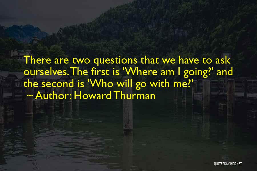 Howard Thurman Quotes: There Are Two Questions That We Have To Ask Ourselves. The First Is 'where Am I Going?' And The Second