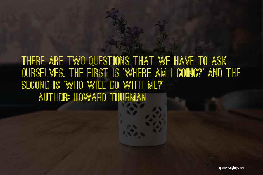 Howard Thurman Quotes: There Are Two Questions That We Have To Ask Ourselves. The First Is 'where Am I Going?' And The Second