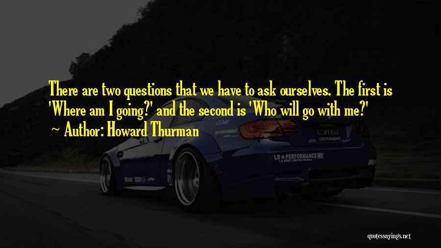 Howard Thurman Quotes: There Are Two Questions That We Have To Ask Ourselves. The First Is 'where Am I Going?' And The Second