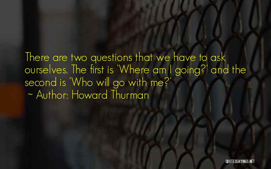 Howard Thurman Quotes: There Are Two Questions That We Have To Ask Ourselves. The First Is 'where Am I Going?' And The Second