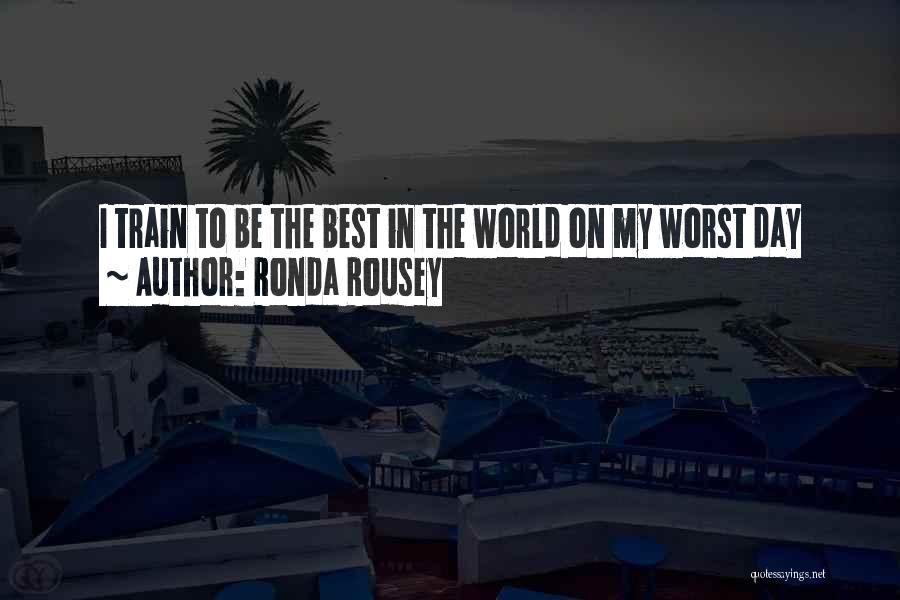 Ronda Rousey Quotes: I Train To Be The Best In The World On My Worst Day