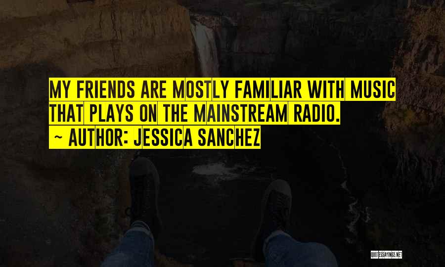 Jessica Sanchez Quotes: My Friends Are Mostly Familiar With Music That Plays On The Mainstream Radio.