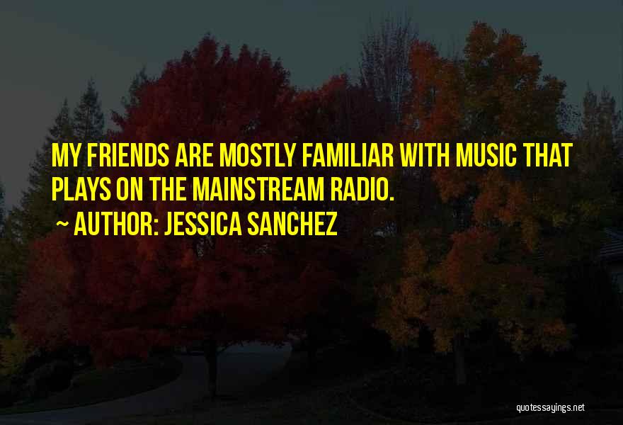 Jessica Sanchez Quotes: My Friends Are Mostly Familiar With Music That Plays On The Mainstream Radio.