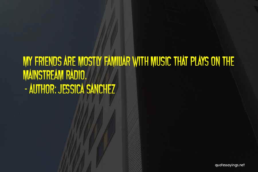 Jessica Sanchez Quotes: My Friends Are Mostly Familiar With Music That Plays On The Mainstream Radio.