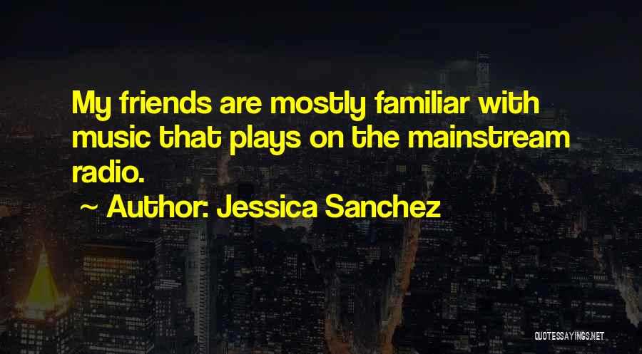 Jessica Sanchez Quotes: My Friends Are Mostly Familiar With Music That Plays On The Mainstream Radio.