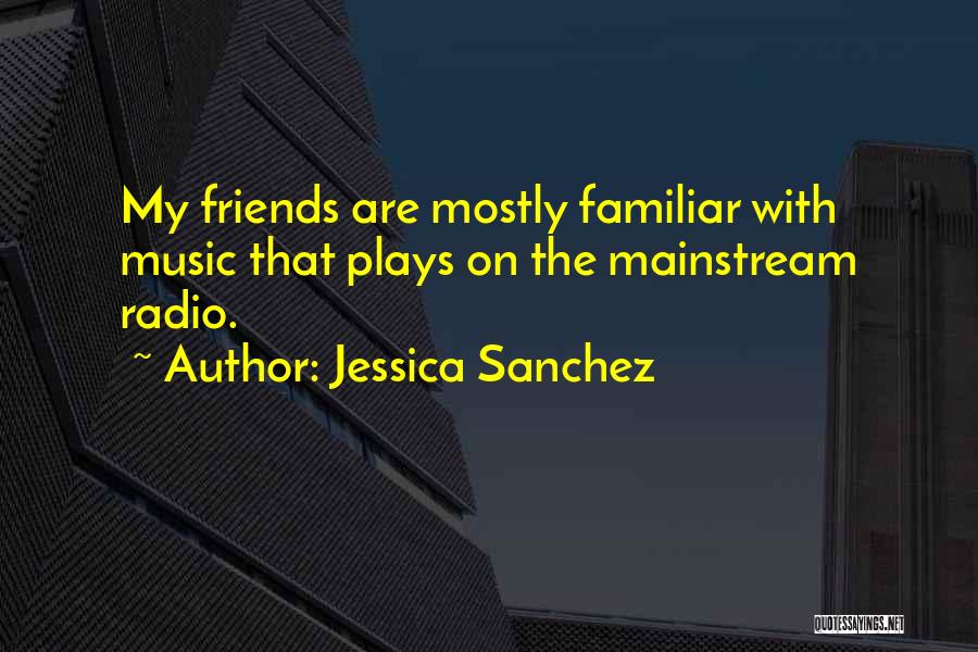 Jessica Sanchez Quotes: My Friends Are Mostly Familiar With Music That Plays On The Mainstream Radio.