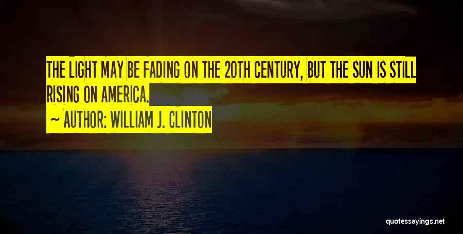 William J. Clinton Quotes: The Light May Be Fading On The 20th Century, But The Sun Is Still Rising On America.