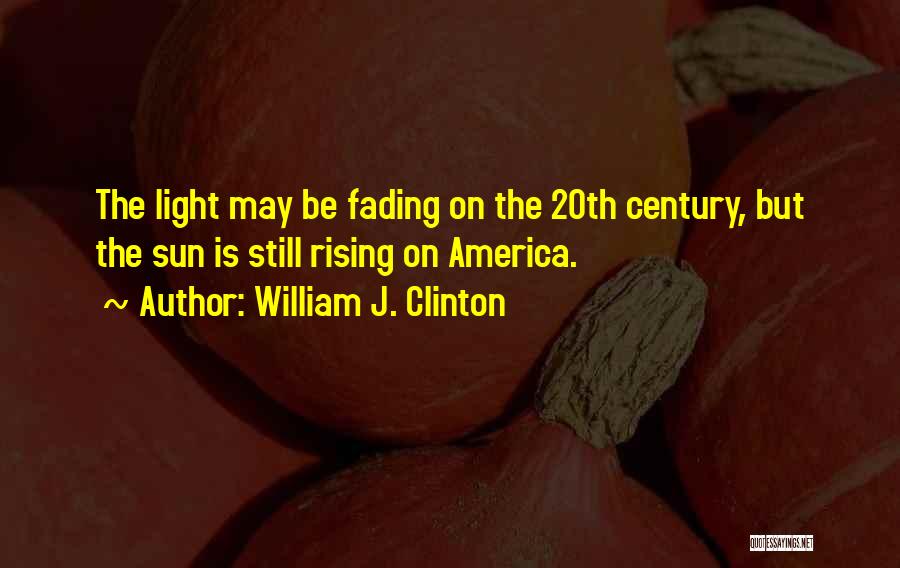 William J. Clinton Quotes: The Light May Be Fading On The 20th Century, But The Sun Is Still Rising On America.